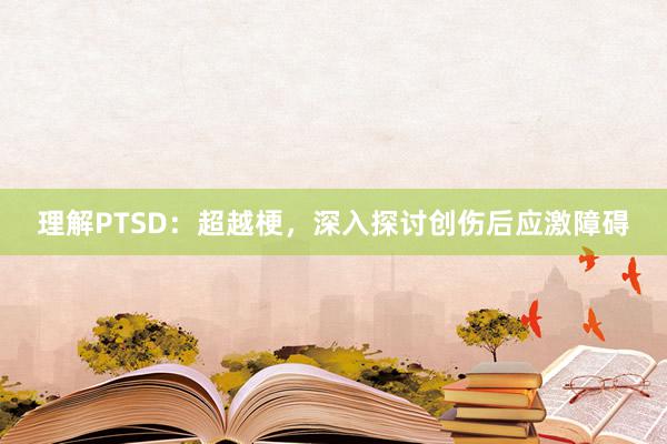 理解PTSD：超越梗，深入探讨创伤后应激障碍