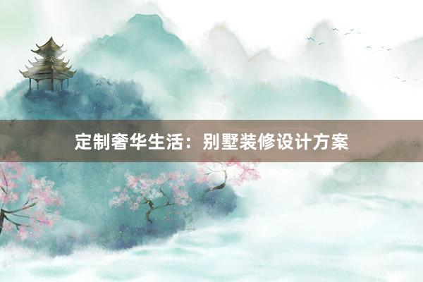 定制奢华生活：别墅装修设计方案