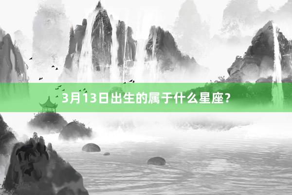 3月13日出生的属于什么星座？