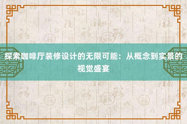 探索咖啡厅装修设计的无限可能：从概念到实景的视觉盛宴