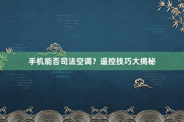 手机能否司法空调？遥控技巧大揭秘